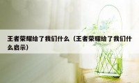 王者荣耀给了我们什么（王者荣耀给了我们什么启示）