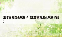王者荣耀怎么玩黑卡（王者荣耀怎么玩黑卡的）