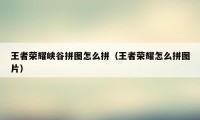 王者荣耀峡谷拼图怎么拼（王者荣耀怎么拼图片）