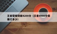 王者荣耀突破4200分（王者4000分需要打多少）