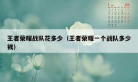 王者荣耀战队花多少（王者荣耀一个战队多少钱）