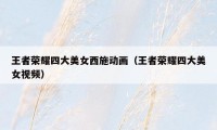 王者荣耀四大美女西施动画(王者荣耀四大美女视频)