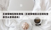 王者荣耀在别处登陆（王者荣耀显示在别处登录怎么登录进去）