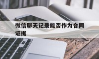 微信聊天记录能否作为合同证据（微信聊天记录能作为合同证据吗）