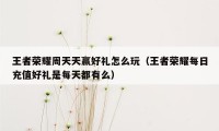 王者荣耀周天天赢好礼怎么玩（王者荣耀每日充值好礼是每天都有么）