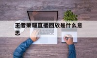 王者荣耀直播回放是什么意思（王者荣耀看回放会显示什么）