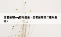 王者荣耀wq扫码登录（王者荣耀扫二维码登录）