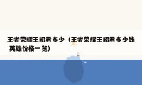 王者荣耀王昭君多少(王者荣耀王昭君多少钱 英雄价格一览)