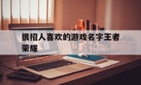 很招人喜欢的游戏名字王者荣耀（王者荣耀游戏名字）