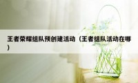 王者荣耀组队预创建活动（王者组队活动在哪）