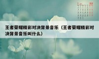 王者荣耀精彩对决背景音乐（王者荣耀精彩对决背景音乐叫什么）