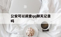 公安可以调查qq聊天记录吗（公安能不能查到聊天记录）