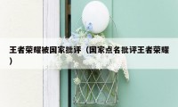 王者荣耀被国家批评（国家点名批评王者荣耀）