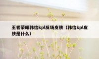 王者荣耀韩信kpl反场皮肤（韩信kpl皮肤是什么）