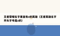 王者荣耀名字里面有z的英雄(王者英雄名字开头字母是z的)