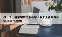 改一个王者荣耀的伤感名字（取个王者荣耀名字,有点伤感的）