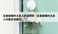 王者荣耀时之恋人刘备特效（王者荣耀时之恋人刘备高清图片）