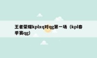 王者荣耀kplxq对qg第一场（kpl春季赛qg）