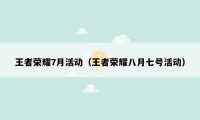 王者荣耀7月活动（王者荣耀八月七号活动）