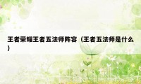 王者荣耀王者五法师阵容（王者五法师是什么）