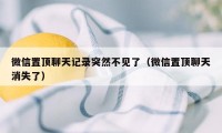 微信置顶聊天记录突然不见了（微信置顶聊天消失了）