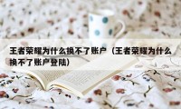 王者荣耀为什么换不了账户(王者荣耀为什么换不了账户登陆)