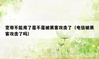 宽带不能用了是不是被黑客攻击了（电信被黑客攻击了吗）