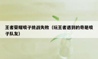 王者荣耀喷子挑战失败(玩王者遇到的奇葩喷子队友)