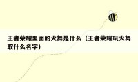 王者荣耀里面的火舞是什么（王者荣耀玩火舞取什么名字）