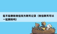 能不能删除微信双方聊天记录(微信聊天可以一起删除吗)