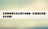 王者荣耀键位怎么调不会断触(王者键位设置怎么舒服)