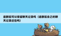退群后可以保留聊天记录吗（退群后自己的聊天记录还在吗）
