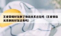 王者荣耀好友删了情侣关系还在吗（王者情侣关系删除好友还有吗）