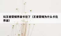 玩王者荣耀界面卡住了（王者荣耀为什么卡在界面）