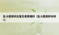 乱斗西游好还是王者荣耀好（乱斗西游好玩吗?）