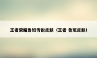 王者荣耀鲁班传说皮肤（王者 鲁班皮肤）