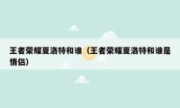 王者荣耀夏洛特和谁（王者荣耀夏洛特和谁是情侣）
