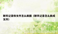 聊天记录和文件怎么截图（聊天记录怎么截成文件）