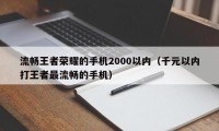 流畅王者荣耀的手机2000以内（千元以内打王者最流畅的手机）