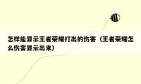 怎样能显示王者荣耀打出的伤害（王者荣耀怎么伤害显示出来）