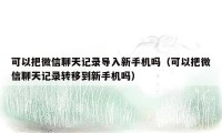 可以把微信聊天记录导入新手机吗（可以把微信聊天记录转移到新手机吗）