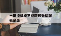 一键换机能不能转移微信聊天记录（换机怎么转移微信记录）