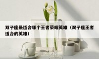双子座最适合哪个王者荣耀英雄（双子座王者适合的英雄）