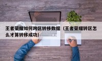 王者荣耀如何跨区转移数据（王者荣耀转区怎么才算转移成功）