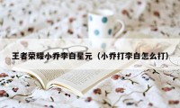 王者荣耀小乔李白星元（小乔打李白怎么打）