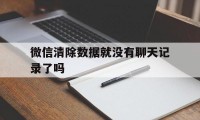 微信清除数据就没有聊天记录了吗（微信不能清除聊天记录）