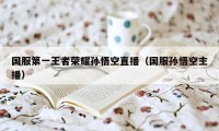 国服第一王者荣耀孙悟空直播（国服孙悟空主播）