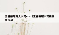 王者荣耀真人火舞cos(王者荣耀火舞新皮肤cos)
