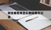 微信里账单怎么删除聊天记录（微信里面怎么删除账单记录）