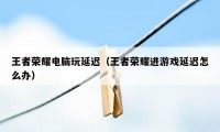 王者荣耀电脑玩延迟（王者荣耀进游戏延迟怎么办）